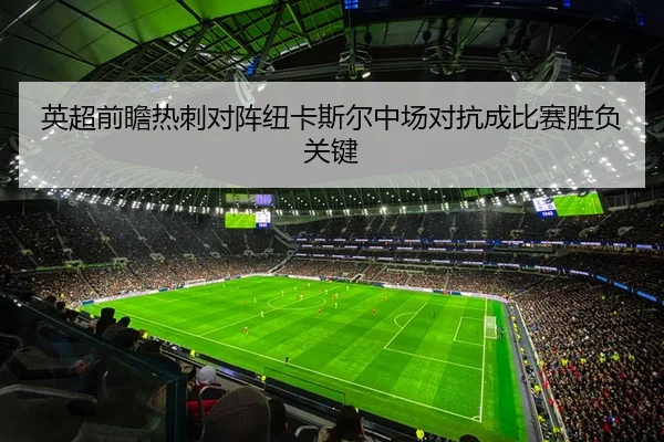 英超前瞻热刺对阵纽卡斯尔中场对抗成比赛胜负关键