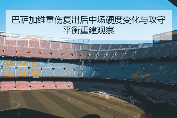 巴萨加维重伤复出后中场硬度变化与攻守平衡重建观察