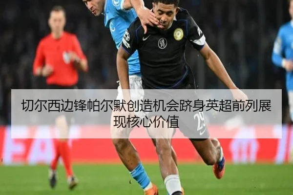 切尔西边锋帕尔默创造机会跻身英超前列展现核心价值