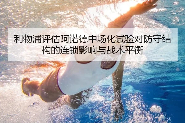 利物浦评估阿诺德中场化试验对防守结构的连锁影响与战术平衡