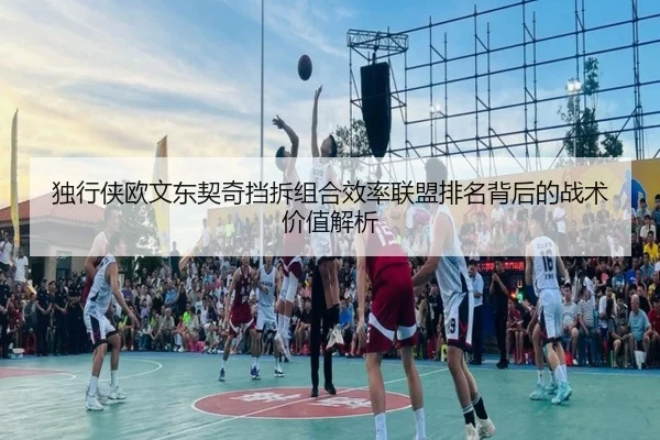 独行侠欧文东契奇挡拆组合效率联盟排名背后的战术价值解析
