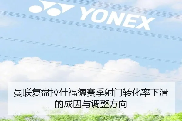 曼联复盘拉什福德赛季射门转化率下滑的成因与调整方向