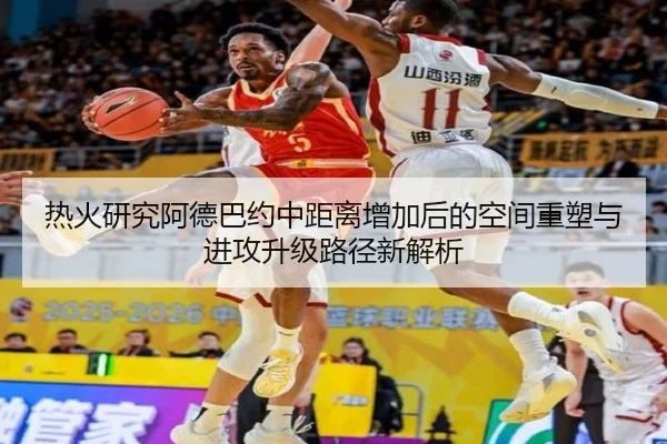 热火研究阿德巴约中距离增加后的空间重塑与进攻升级路径新解析