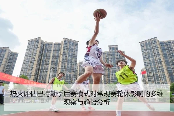热火评估巴特勒季后赛模式对常规赛轮休影响的多维观察与趋势分析