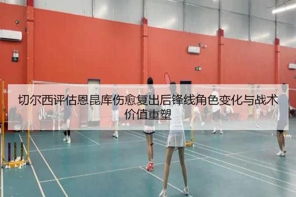 切尔西评估恩昆库伤愈复出后锋线角色变化与战术价值重塑