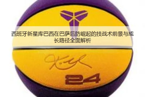 西班牙新星库巴西在巴萨后防崛起的技战术前景与成长路径全面解析