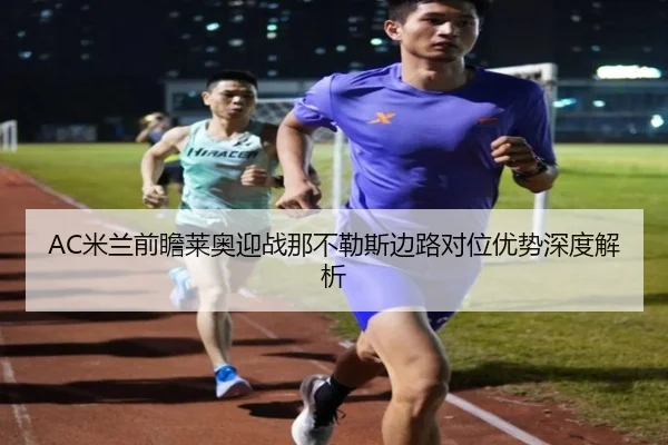 AC米兰前瞻莱奥迎战那不勒斯边路对位优势深度解析