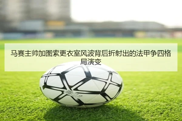 马赛主帅加图索更衣室风波背后折射出的法甲争四格局演变