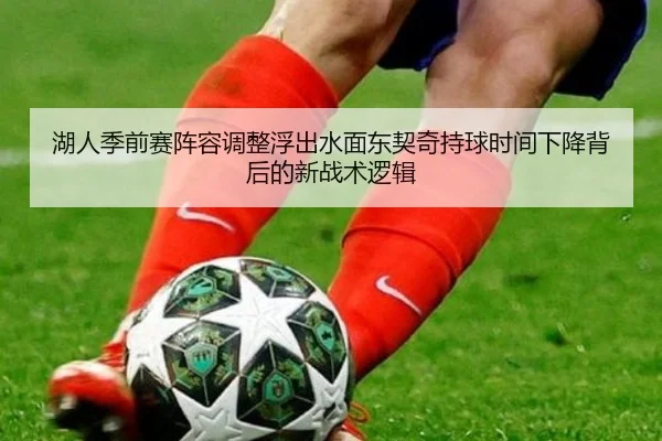 湖人季前赛阵容调整浮出水面东契奇持球时间下降背后的新战术逻辑