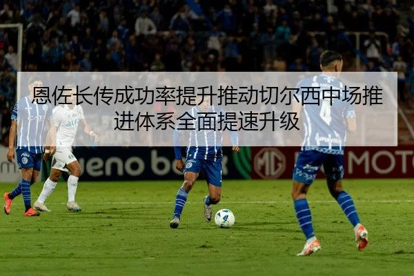 恩佐长传成功率提升推动切尔西中场推进体系全面提速升级